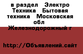  в раздел : Электро-Техника » Бытовая техника . Московская обл.,Железнодорожный г.